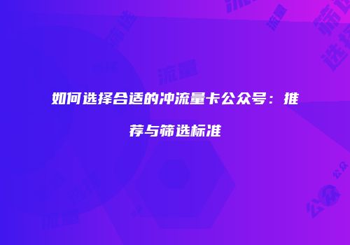 如何选择合适的冲流量卡公众号：推荐与筛选标准