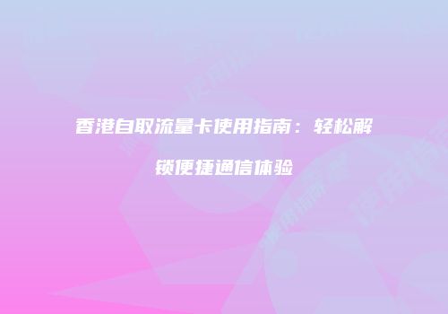 香港自取流量卡使用指南:轻松解锁便捷通信体验