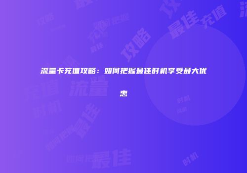 流量卡充值攻略：如何把握最佳时机享受最大优惠