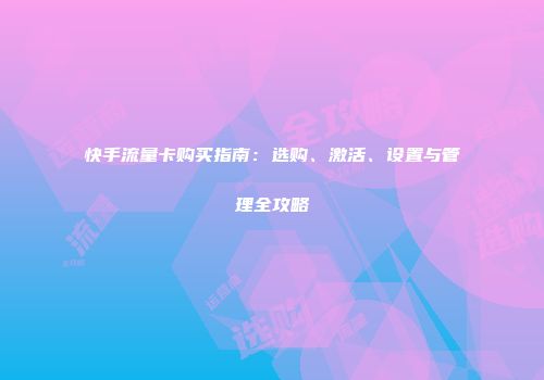 快手流量卡购买指南：选购、激活、设置与管理全攻略