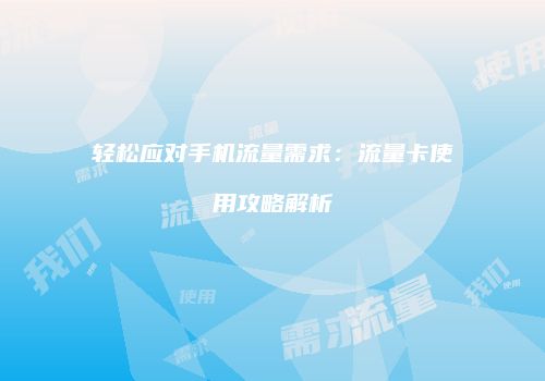 轻松应对手机流量需求：流量卡使用攻略解析