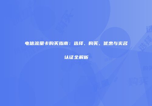 电信流量卡购买指南：选择、购买、优惠与实名认证全解析