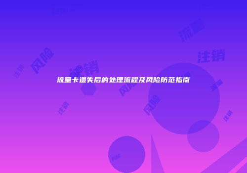 流量卡遗失后的处理流程及风险防范指南