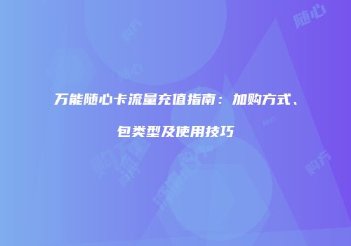 万能随心卡流量充值指南：加购方式、包类型及使用技巧