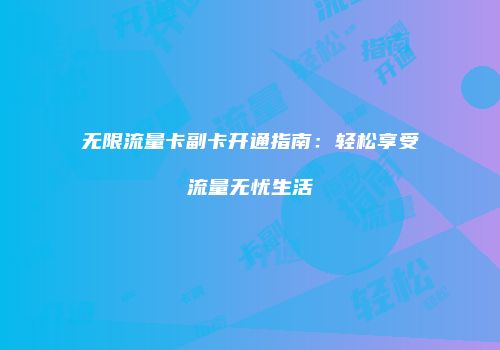 无限流量卡副卡开通指南：轻松享受流量无忧生活