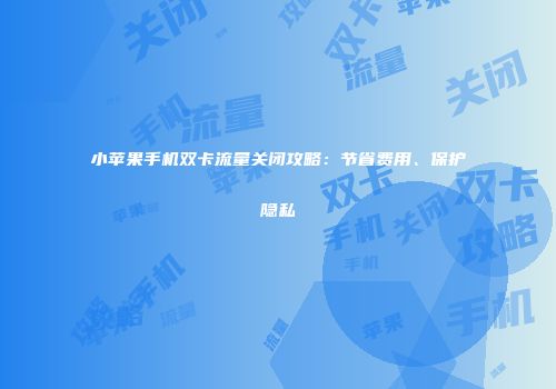 小苹果手机双卡流量关闭攻略:节省费用、保护隐私