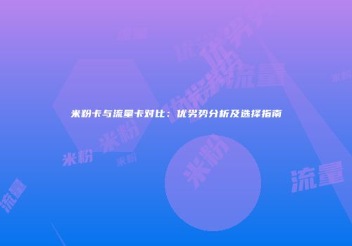米粉卡与流量卡对比：优劣势分析及选择指南
