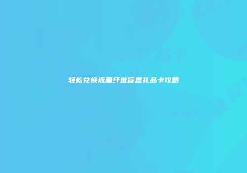 轻松兑换流量纤维盲盒礼品卡攻略
