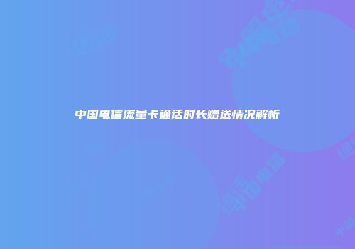 中国电信流量卡通话时长赠送情况解析