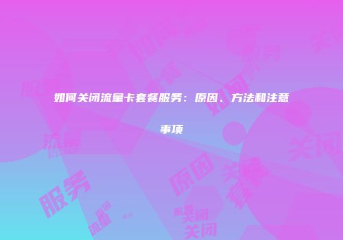 如何关闭流量卡套餐服务:原因、方法和注意事项