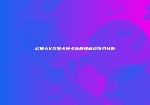 启辰大V流量卡换卡流程详解及优势分析