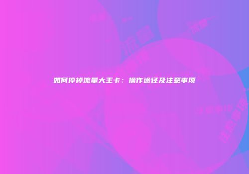 如何停掉流量大王卡:操作途径及注意事项