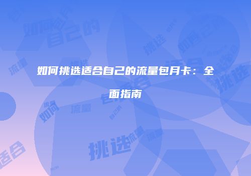如何挑选适合自己的流量包月卡:全面指南
