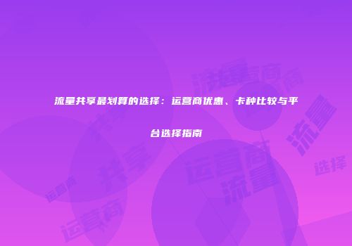 流量共享最划算的选择:运营商优惠、卡种比较与平台选择指南