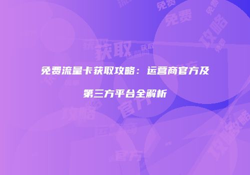 免费流量卡获取攻略：运营商官方及第三方平台全解析