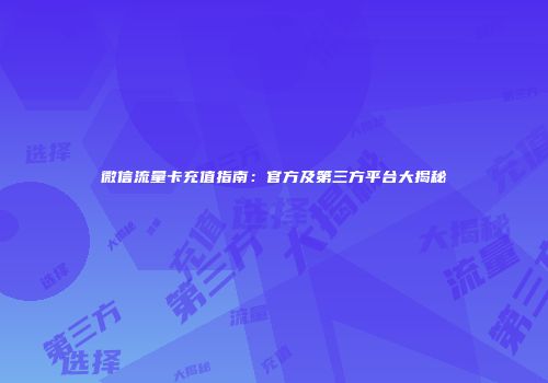 微信流量卡充值指南：官方及第三方平台大揭秘