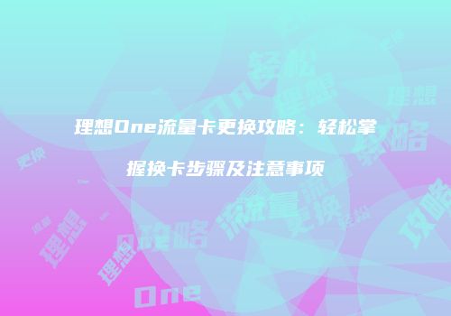 理想One流量卡更换攻略：轻松掌握换卡步骤及注意事项