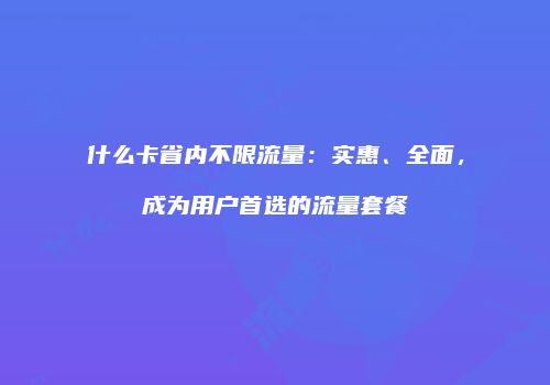 什么卡省内不限流量:实惠、全面,成为用户首选的流量套餐