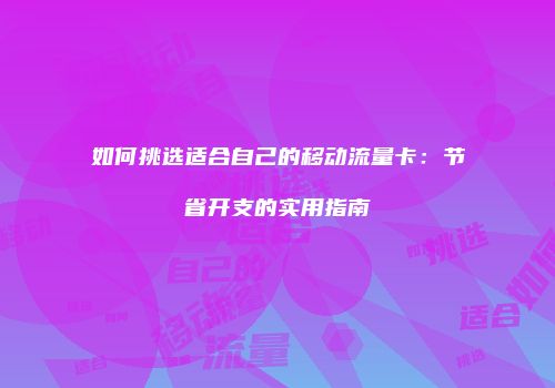 如何挑选适合自己的移动流量卡:节省开支的实用指南