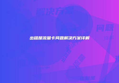 出租屋流量卡问题解决方案详解