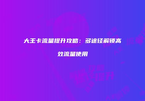 大王卡流量提升攻略：多途径解锁高效流量使用