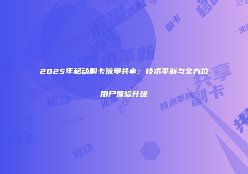 2025年移动副卡流量共享:技术革新与全方位用户体验升级