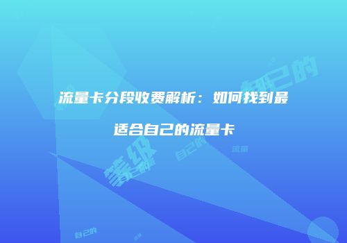 流量卡分段收费解析：如何找到最适合自己的流量卡