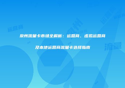 泉州流量卡市场全解析：运营商、虚拟运营商及本地运营商流量卡选择指南