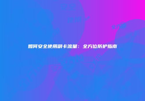 如何安全使用副卡流量：全方位防护指南