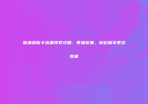 联通荣耀卡流量领取攻略：便捷优惠，轻松畅享更多流量
