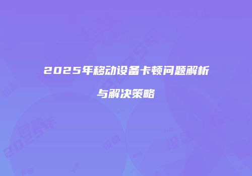 2025年移动设备卡顿问题解析与解决策略