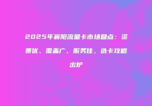 2025年襄阳流量卡市场盘点：资费优、覆盖广、服务佳，选卡攻略出炉