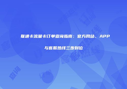 联通卡流量卡订单查询指南:官方网站、APP与客服热线三步到位