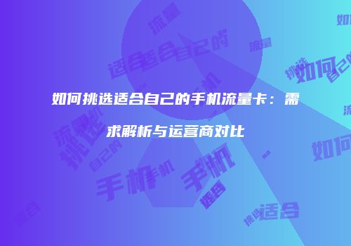 如何挑选适合自己的手机流量卡：需求解析与运营商对比