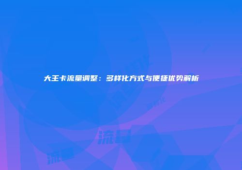 大王卡流量调整：多样化方式与便捷优势解析