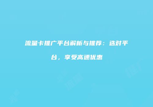 流量卡推广平台解析与推荐：选对平台，享受高速优惠