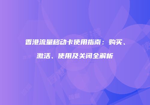 香港流量移动卡使用指南:购买、激活、使用及关闭全解析