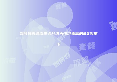 如何将普通流量卡升级为性价更高的2G流量卡