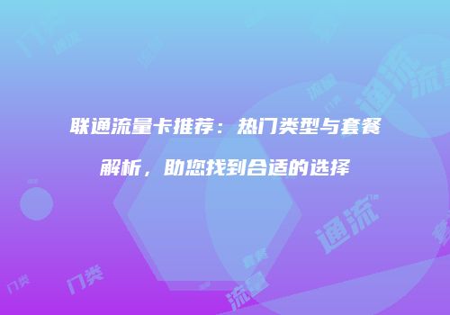 联通流量卡推荐：热门类型与套餐解析，助您找到合适的选择