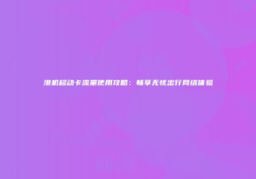港机移动卡流量使用攻略:畅享无忧出行网络体验
