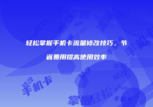 轻松掌握手机卡流量修改技巧，节省费用提高使用效率