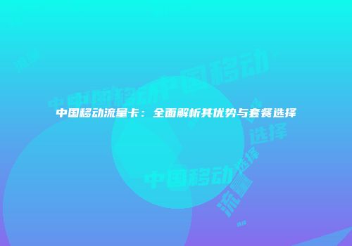 中国移动流量卡：全面解析其优势与套餐选择