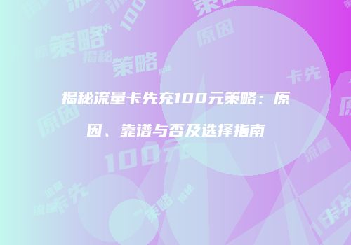 揭秘流量卡先充100元策略：原因、靠谱与否及选择指南