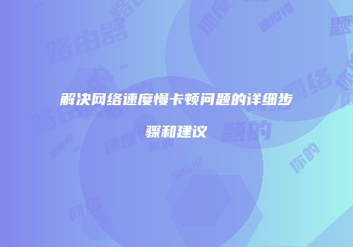 解决网络速度慢卡顿问题的详细步骤和建议