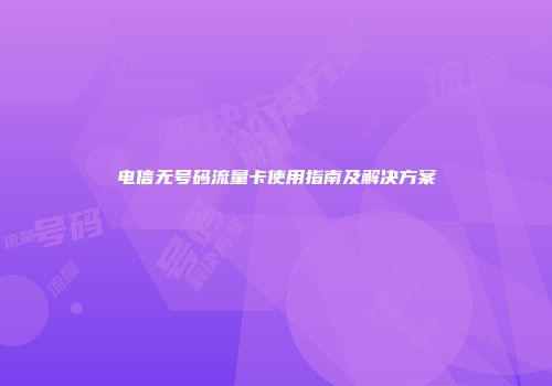 电信无号码流量卡使用指南及解决方案