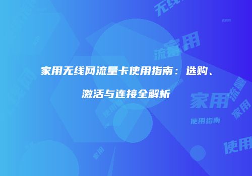 家用无线网流量卡使用指南:选购、激活与连接全解析