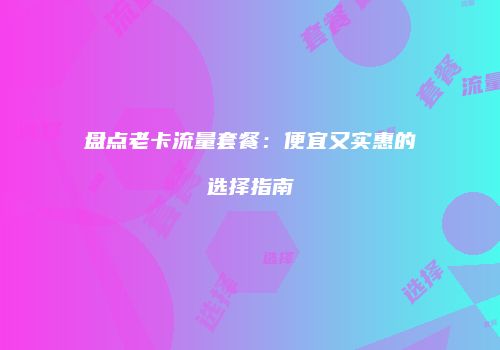 盘点老卡流量套餐:便宜又实惠的选择指南