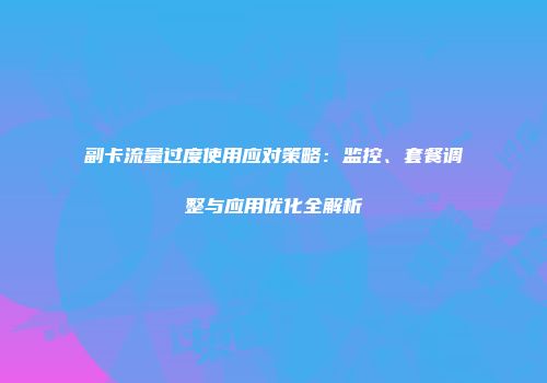 副卡流量过度使用应对策略：监控、套餐调整与应用优化全解析