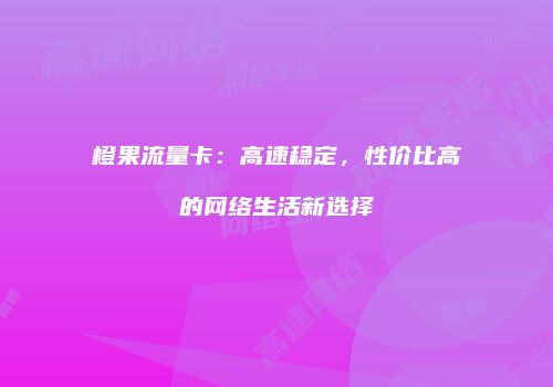 橙果流量卡：高速稳定，性价比高的网络生活新选择