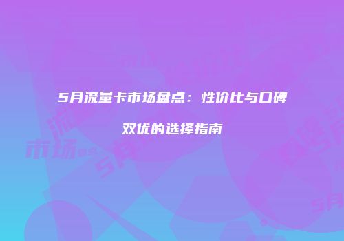 5月流量卡市场盘点：性价比与口碑双优的选择指南